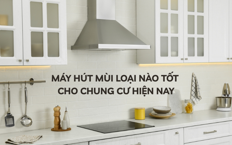 máy hút mùi loại nào tốt cho chung cư